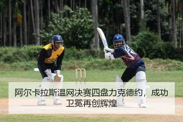 阿尔卡拉斯温网决赛四盘力克德约，成功卫冕再创辉煌